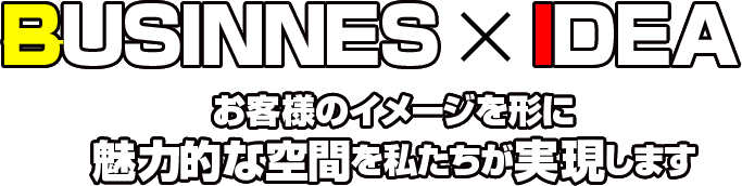 BUSINESS×IDEAお客様のイメージを形に魅力的な空間を私たちが実現します